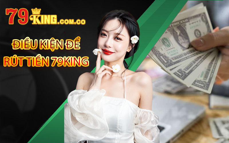 Rút Tiền 79King - Hướng Dẫn Vài Bước Rút Tiền Cơ Bản Nhất 5 điều kiện rút tiền 79King