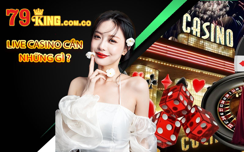 Live Casino 79King - Trải Nghiệm Tại Cổng Game 79King 4 Live Casino cần những gì ?