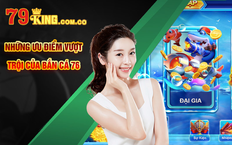 Bắn Cá 76 - Tựa Banca76 Đẳng Cấp Tại Cổng Game 79King 6 Những ưu điểm vượt trội của Bắn cá 76