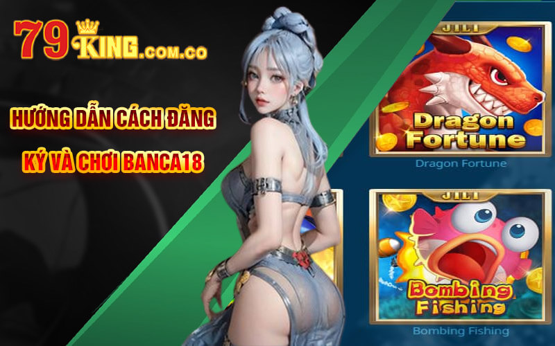Banca18 - Bắn Cá Cực Đã Với Bắn Cá 18 Tại 79King Casino 5 Hướng dẫn cách đăng ký và chơi Banca18