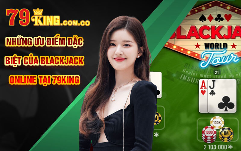 BlackJack Online - Sự Hấp Dẫn Của Con Số 21 Tại 79King 5 Những ưu điểm đặc biệt của BlackJack Online tại 79King
